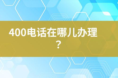 400电话在哪儿办理？