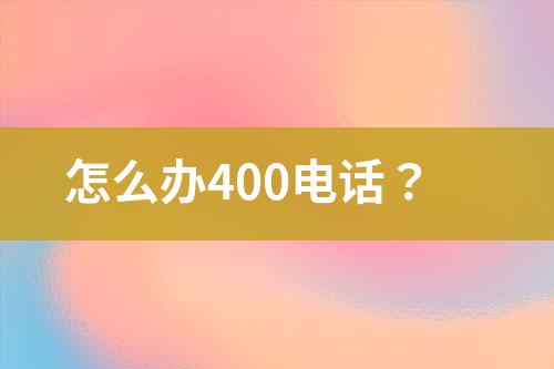 怎么办400电话？
