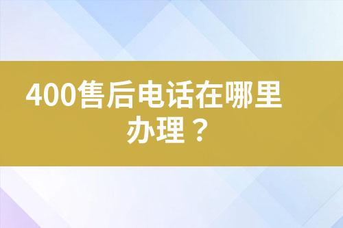 400售后电话在哪里办理？