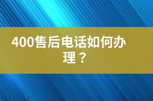 400售后电话如何办理？