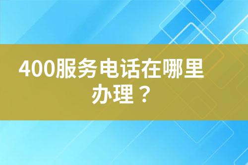 400服务电话在哪里办理？