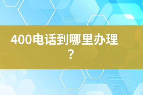 400电话到哪里办理？