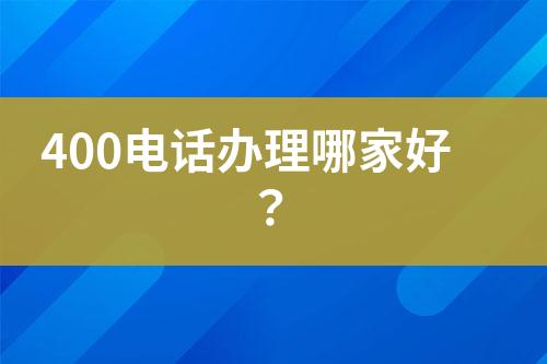 400电话办理哪家好？
