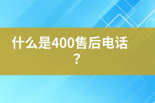 什么是400售后电话？