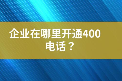 企业在哪里开通400电话？