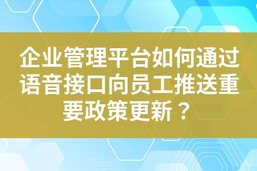 企业管理平台如何通过语音接口向员工推送重要政策更新？
