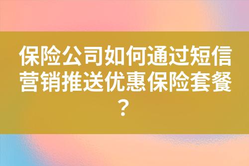 保险公司如何通过短信营销推送优惠保险套餐？