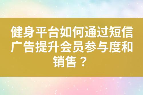 健身平台如何通过短信广告提升会员参与度和销售？
