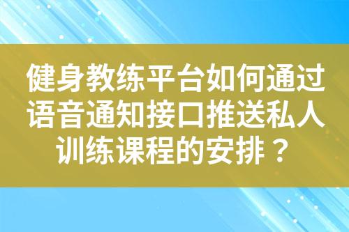 健身教练平台如何通过语音通知接口推送私人训练课程的安排？