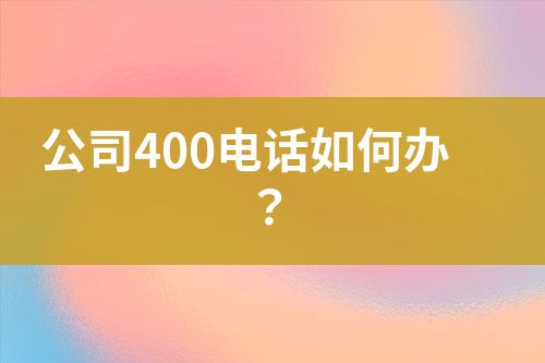 公司400电话如何办？