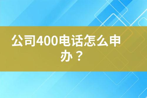 公司400电话怎么申办？
