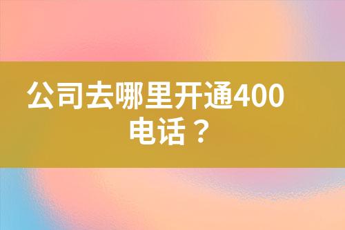 公司去哪里开通400电话？