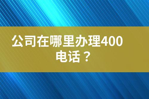 公司在哪里办理400电话？