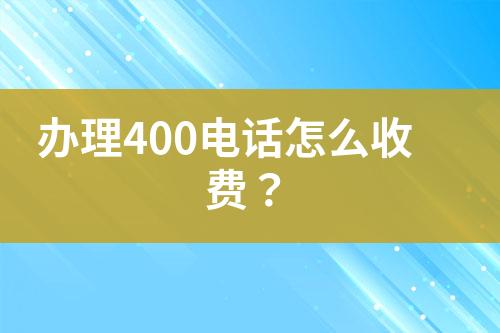 办理400电话怎么收费？