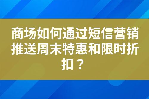 商场如何通过短信营销推送周末特惠和限时折扣？