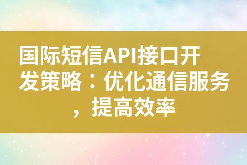 国际短信API接口开发策略：优化通信服务，提高效率