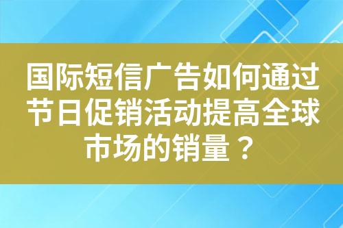 国际短信广告如何通过节日促销活动提高全球市场的销量？