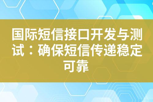 国际短信接口开发与测试：确保短信传递稳定可靠