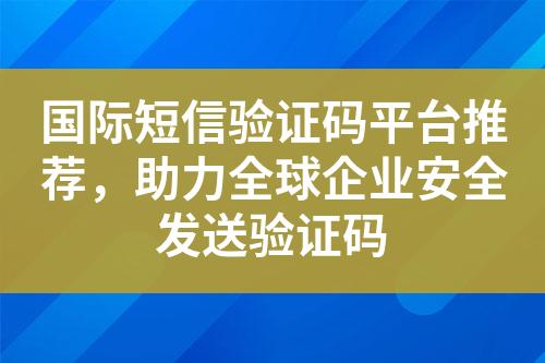 国际短信验证码平台推荐，助力全球企业安全发送验证码