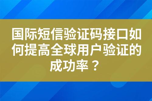 国际短信验证码接口如何提高全球用户验证的成功率？