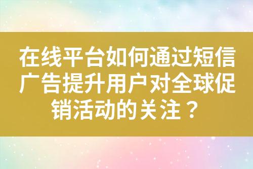 在线平台如何通过短信广告提升用户对全球促销活动的关注？