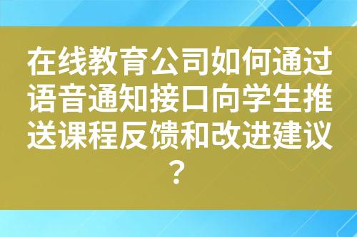 在线教育公司如何通过语音通知接口向学生推送课程反馈和改进建议？