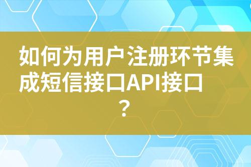 如何为用户注册环节集成短信接口API接口？