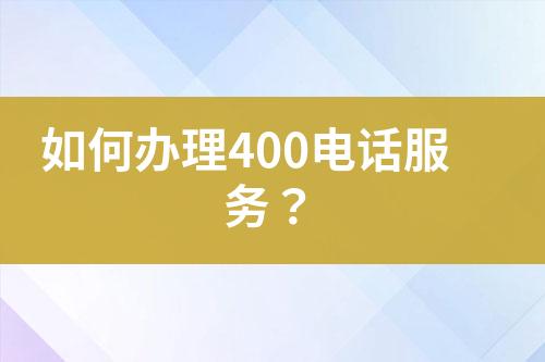 如何办理400电话服务？