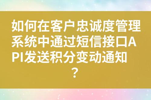 如何在客户忠诚度管理系统中通过短信接口API发送积分变动通知？