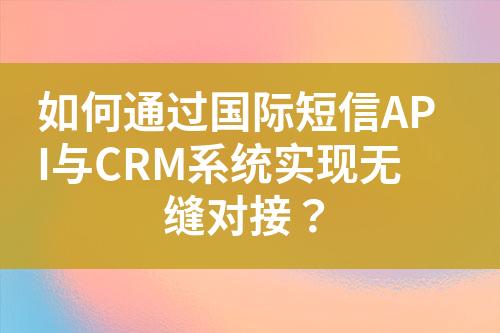 如何通过国际短信API与CRM系统实现无缝对接？