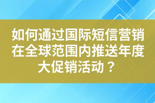 如何通过国际短信营销在全球范围内推送年度大促销活动？
