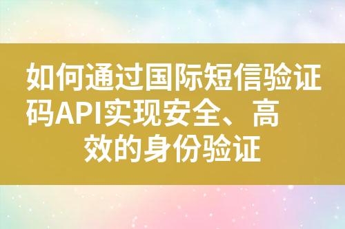 如何通过国际短信验证码API实现安全、高效的身份验证