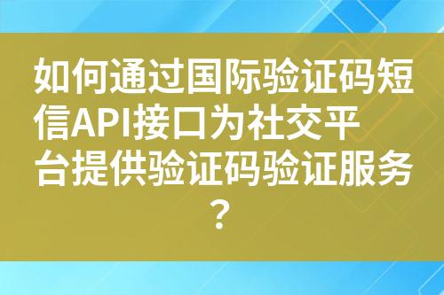 如何通过国际验证码短信API接口为社交平台提供验证码验证服务？