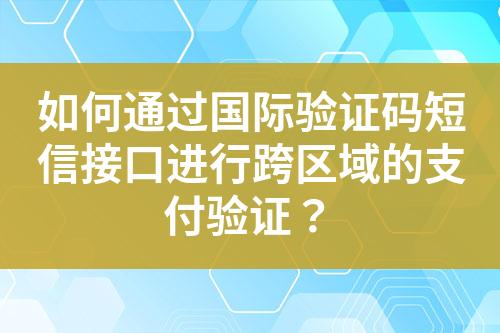 如何通过国际验证码短信接口进行跨区域的支付验证？