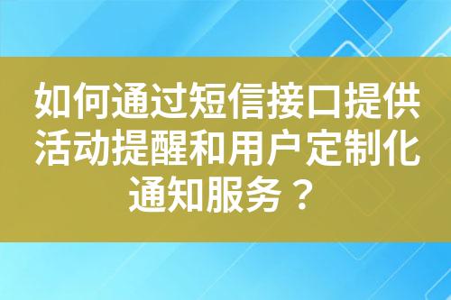 如何通过短信接口提供活动提醒和用户定制化通知服务？