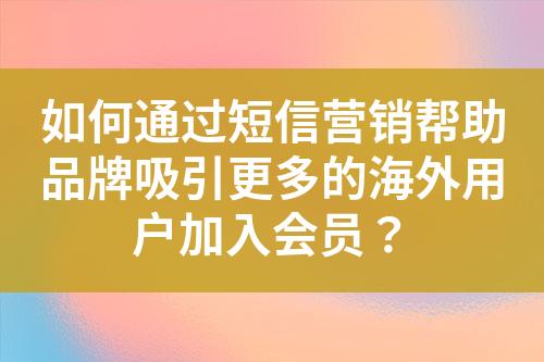 如何通过短信营销帮助品牌吸引更多的海外用户加入会员？