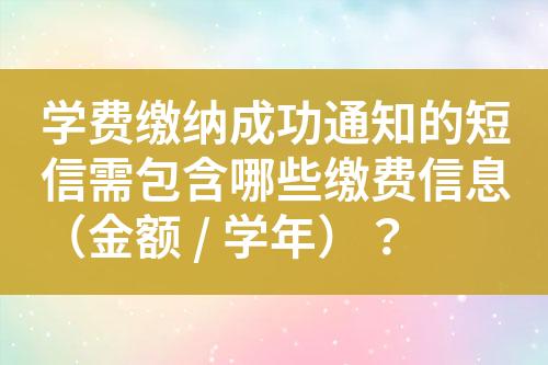 学费缴纳成功通知的短信需包含哪些缴费信息（金额 / 学年）？