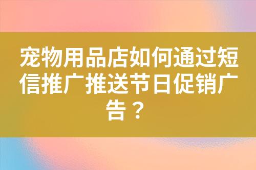 宠物用品店如何通过短信推广推送节日促销广告？