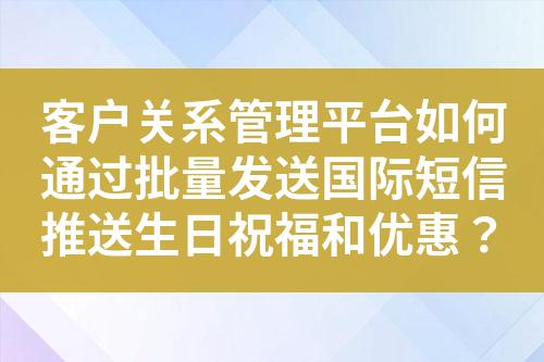 客户关系管理平台如何通过批量发送国际短信推送生日祝福和优惠？