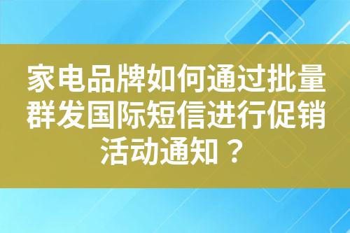 家电品牌如何通过批量群发国际短信进行促销活动通知？