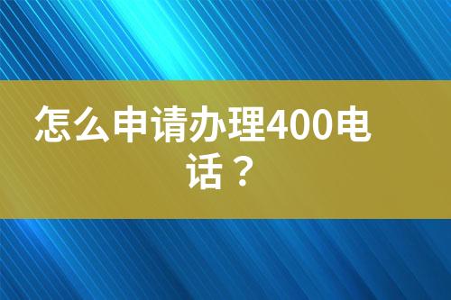 怎么申请办理400电话？