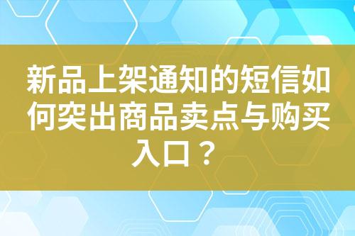 新品上架通知的短信如何突出商品卖点与购买入口？