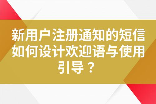 新用户注册通知的短信如何设计欢迎语与使用引导？