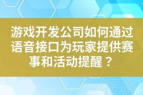 游戏开发公司如何通过语音接口为玩家提供赛事和活动提醒？