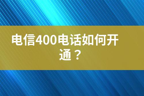 电信400电话如何开通？