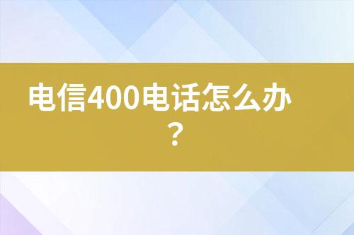 电信400电话怎么办？