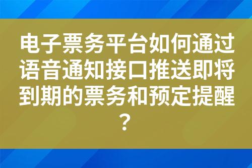 电子票务平台如何通过语音通知接口推送即将到期的票务和预定提醒？