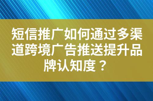 短信推广如何通过多渠道跨境广告推送提升品牌认知度？