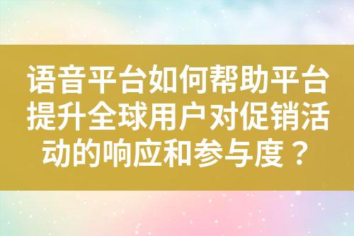 语音平台如何帮助平台提升全球用户对促销活动的响应和参与度？