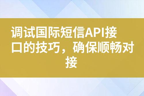 调试国际短信API接口的技巧，确保顺畅对接